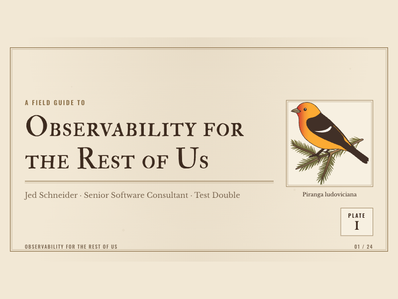 The finished title slide: a vintage field-guide plate on aged cream paper with a sepia double-rule border. Small-caps decorative serif reads “A Field Guide To / Observability for the Rest of Us / Jed Schneider · Senior Software Consultant · Test Double.” A framed illustration of a male Western Tanager perched on a spruce sprig sits at right, captioned “Piranga ludoviciana,” above a boxed “Plate I” badge.